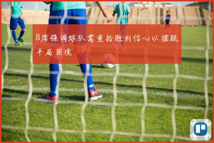 B席强调球队需重拾胜利信心以摆脱平局困境