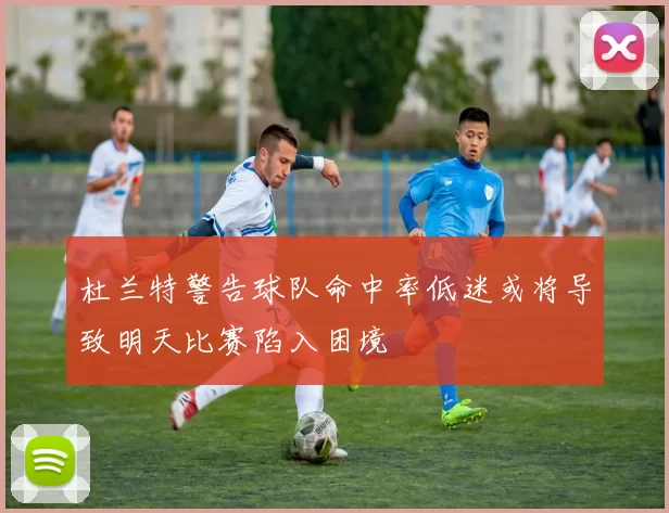 杜兰特警告球队命中率低迷或将导致明天比赛陷入困境