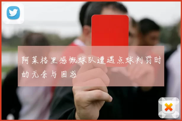 阿莱格里感慨球队遭遇点球判罚时的无奈与困惑