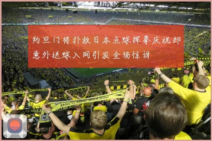 约旦门将扑救日本点球挥拳庆祝却意外送球入网引发全场惊讶