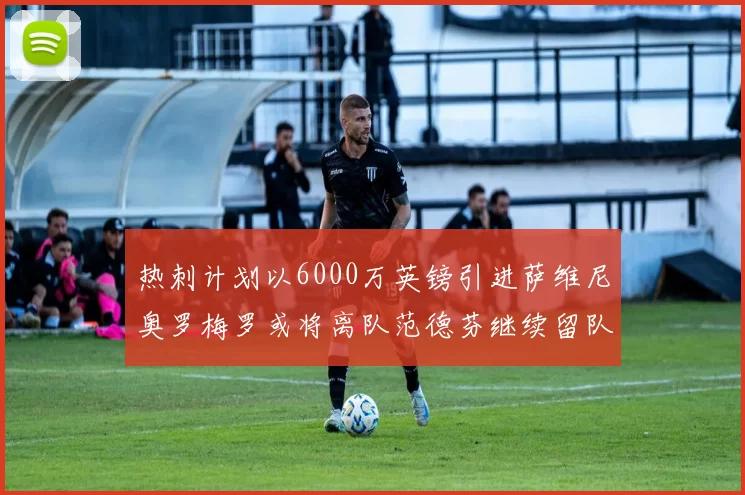 热刺计划以6000万英镑引进萨维尼奥罗梅罗或将离队范德芬继续留队
