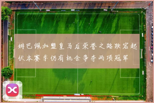 姆巴佩加盟皇马后荣誉之路跌宕起伏本赛季仍有机会争夺两项冠军