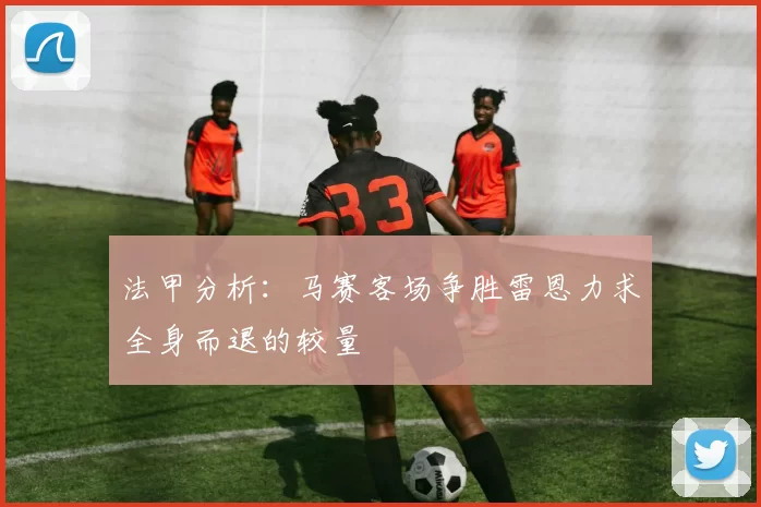 法甲分析：马赛客场争胜雷恩力求全身而退的较量