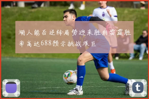 湖人能否逆转局势迎来胜利雷霆胜率高达688预示挑战艰巨