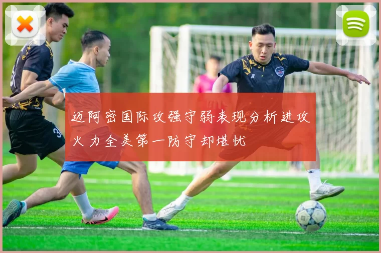 迈阿密国际攻强守弱表现分析进攻火力全美第一防守却堪忧