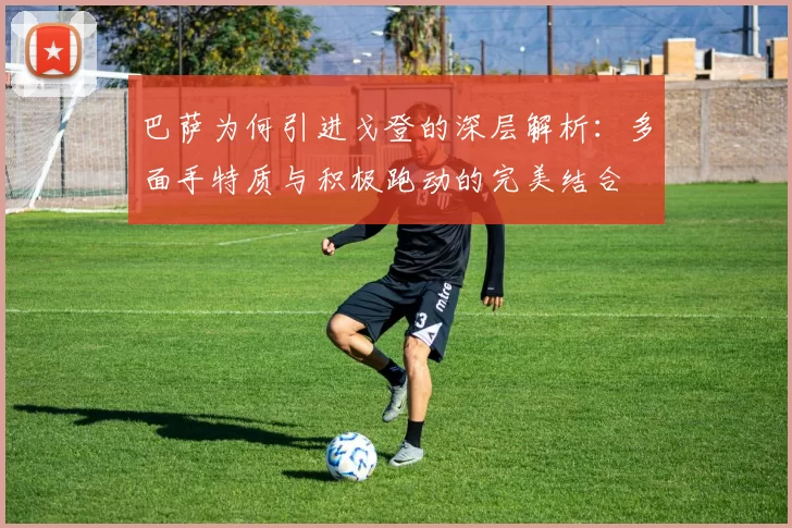 巴萨为何引进戈登的深层解析：多面手特质与积极跑动的完美结合